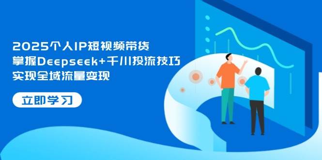 2025个人IP短视频带货，掌握Deepseek+千川投流技巧，实现全域流量变现-第1张图片-我要自学网