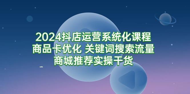 (9438期)2024抖店运营系统化课程：商品卡优化 关键词搜索流量商城推荐实操干货-第1张图片-我要自学网