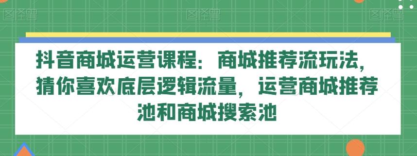 抖音商城运营课程：商城推荐流玩法，猜你喜欢底层逻辑流量，运营商城推荐池和商城搜索池-第1张图片-我要自学网