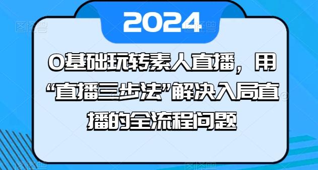 0基础玩转素人直播，用“直播三步法”解决入局直播的全流程问题-第1张图片-我要自学网