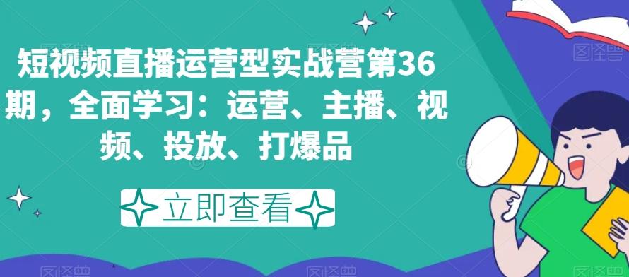 短视频直播运营型实战营第36期，全面学习：运营、主播、视频、投放、打爆品-第1张图片-我要自学网