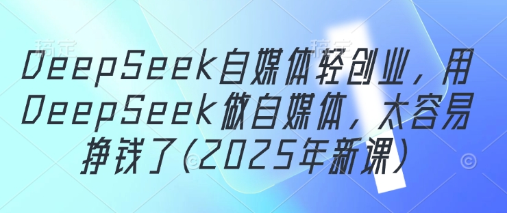 DeepSeek自媒体轻创业，用DeepSeek做自媒体，太容易挣钱了(2025年新课)-第1张图片-我要自学网