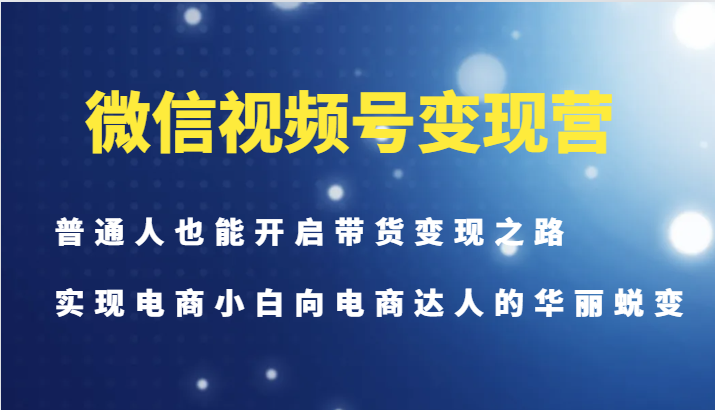 微信视频号变现营-普通人也能开启带货变现之路，实现电商小白向电商达人的华丽蜕变-第1张图片-我要自学网