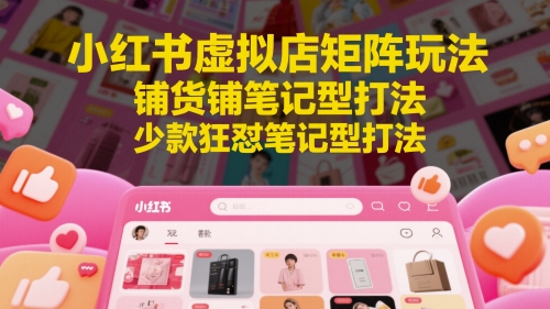小红书虚拟店矩阵玩法，铺货铺笔记型打法，少款狂怼笔记型打法(更新)-第1张图片-我要自学网