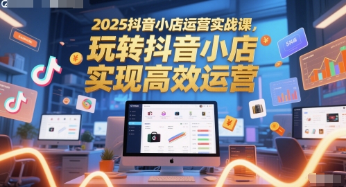 2025抖音小店运营实战课，玩转抖音小店，实现高效运营-第1张图片-我要自学网