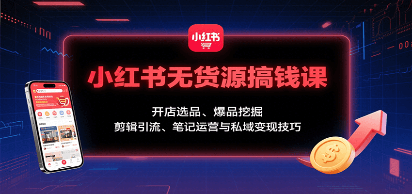 小红书无货源搞钱课：开店选品、爆品挖掘，剪辑引流、笔记运营与私域变现技巧-第1张图片-我要自学网