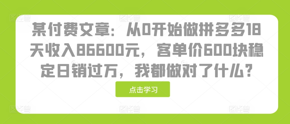 某付费文章：从0开始做拼多多18天收入86600元，客单价600块稳定日销过万，我都做对了什么?-第1张图片-我要自学网