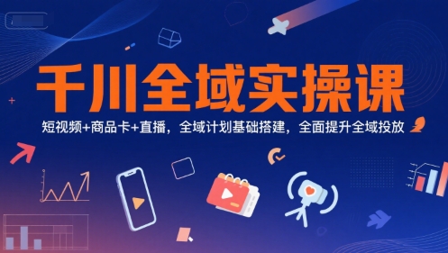 千川全域实操课，短视频+商品卡+直播，全域计划基础搭建，全面提升全域投放-第1张图片-我要自学网