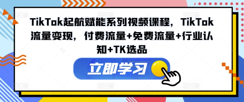 TikTok起航赋能系列视频课程，TikTok流量变现，付费流量+免费流量+行业认知+TK选品-第1张图片-我要自学网