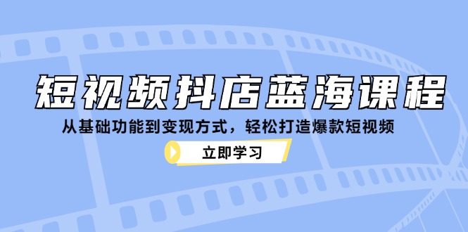 短视频抖店蓝海课程：从基础功能到变现方式，轻松打造爆款短视频-第1张图片-我要自学网