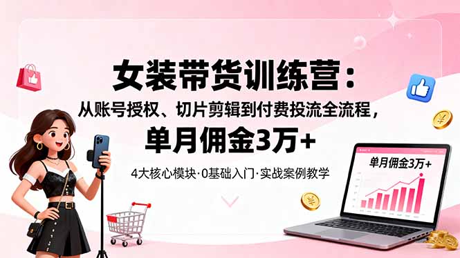 女装带货特训营：从账号授权、切片剪辑到付费投流全流程，单月佣金3万+-第1张图片-我要自学网