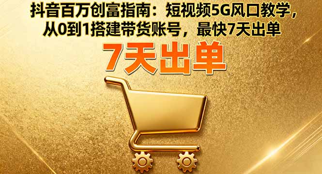 抖音百万创富指南：短视频5G风口教学，从0到1搭建带货账号，最快7天出单-第1张图片-我要自学网