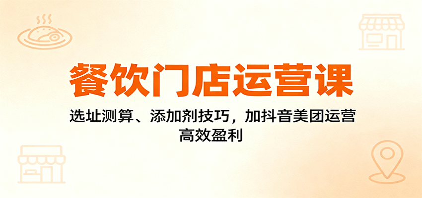 餐饮门店运营课：选址测算、添加剂技巧，加抖音美团运营，高效盈利-第1张图片-我要自学网