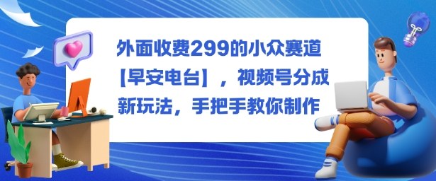 外面收费299的小众赛道【早安电台】，视频号分成新玩法，手把手教你制作-第1张图片-我要自学网