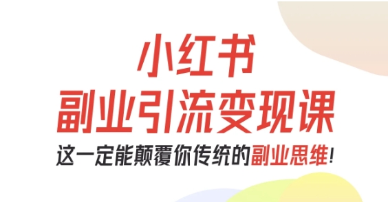 小红书副业引流变现课，从0-1跑通副业项目，这一定能颠覆你传统的副业思维-第1张图片-我要自学网