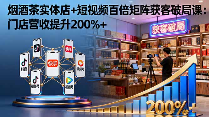烟酒茶实体店+短视频百倍矩阵获客破局课：门店营收提升200%+-第1张图片-我要自学网