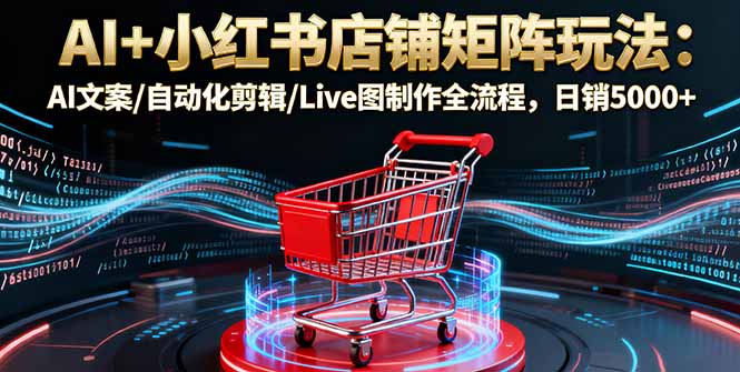 AI+小红书店铺矩阵玩法:AI文案/自动化剪辑/Live图制作全流程,日销5000+-第1张图片-我要自学网 AI+小红书店铺矩阵玩法:AI文案/自动化剪辑/Live图制作全流程,日销5000+-第1张图片-我要自学网