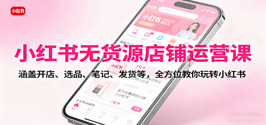 小红书无货源店铺运营课：涵盖开店、选品、笔记、发货等，全方位教你玩转小红书-第1张图片-我要自学网