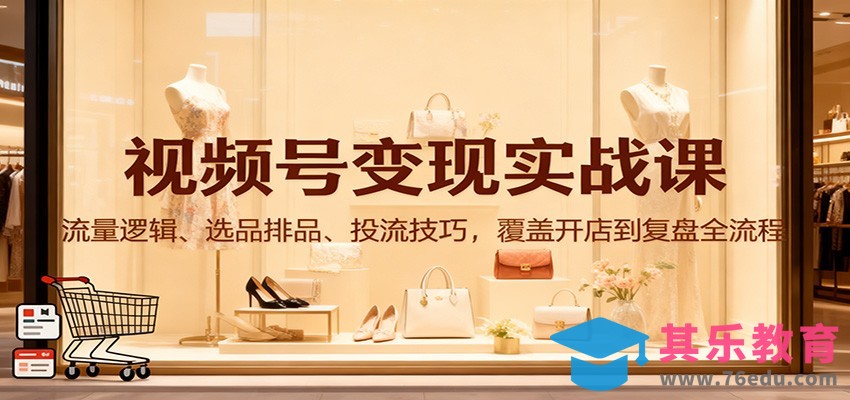 视频号变现实战课：流量逻辑、选品排品、投流技巧，覆盖开店到复盘全流程-第1张图片-我要自学网