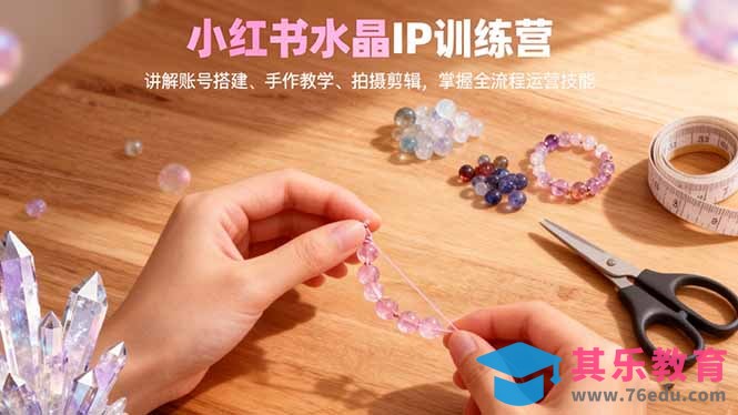 小红书水晶IP训练营，讲解账号搭建、手作教学、拍摄剪辑，全流程运营技能-第1张图片-我要自学网