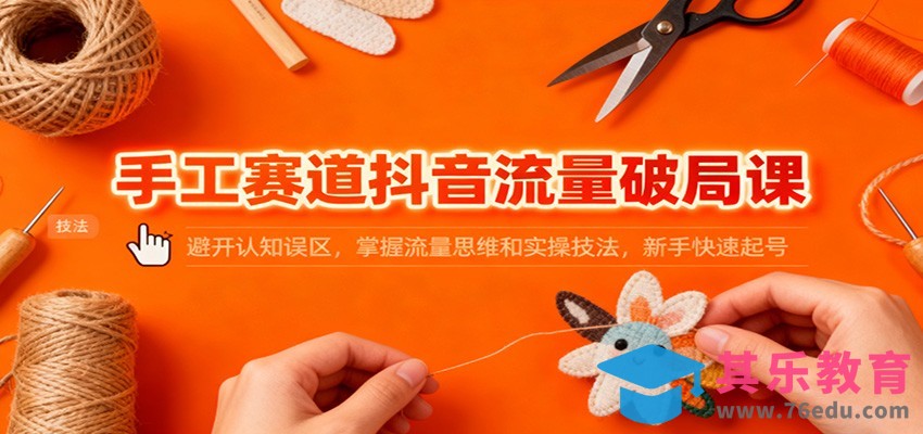 手工赛道抖音流量破局课：避开认知误区，掌握流量思维和实操技法，新手快速起号-第1张图片-我要自学网