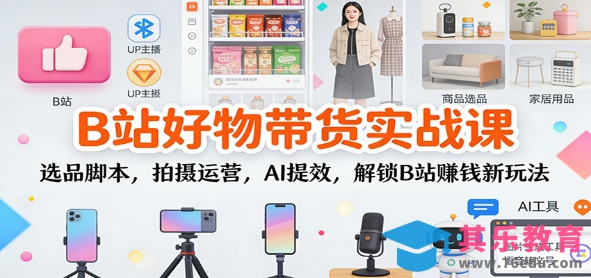 B站好物带货实战课：选品脚本，拍摄运营，AI提效，解锁B站赚钱新玩法-第1张图片-我要自学网