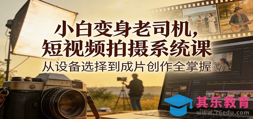 小白变身老司机，短视频拍摄系统课，从设备选择到成片创作全掌握-第1张图片-我要自学网