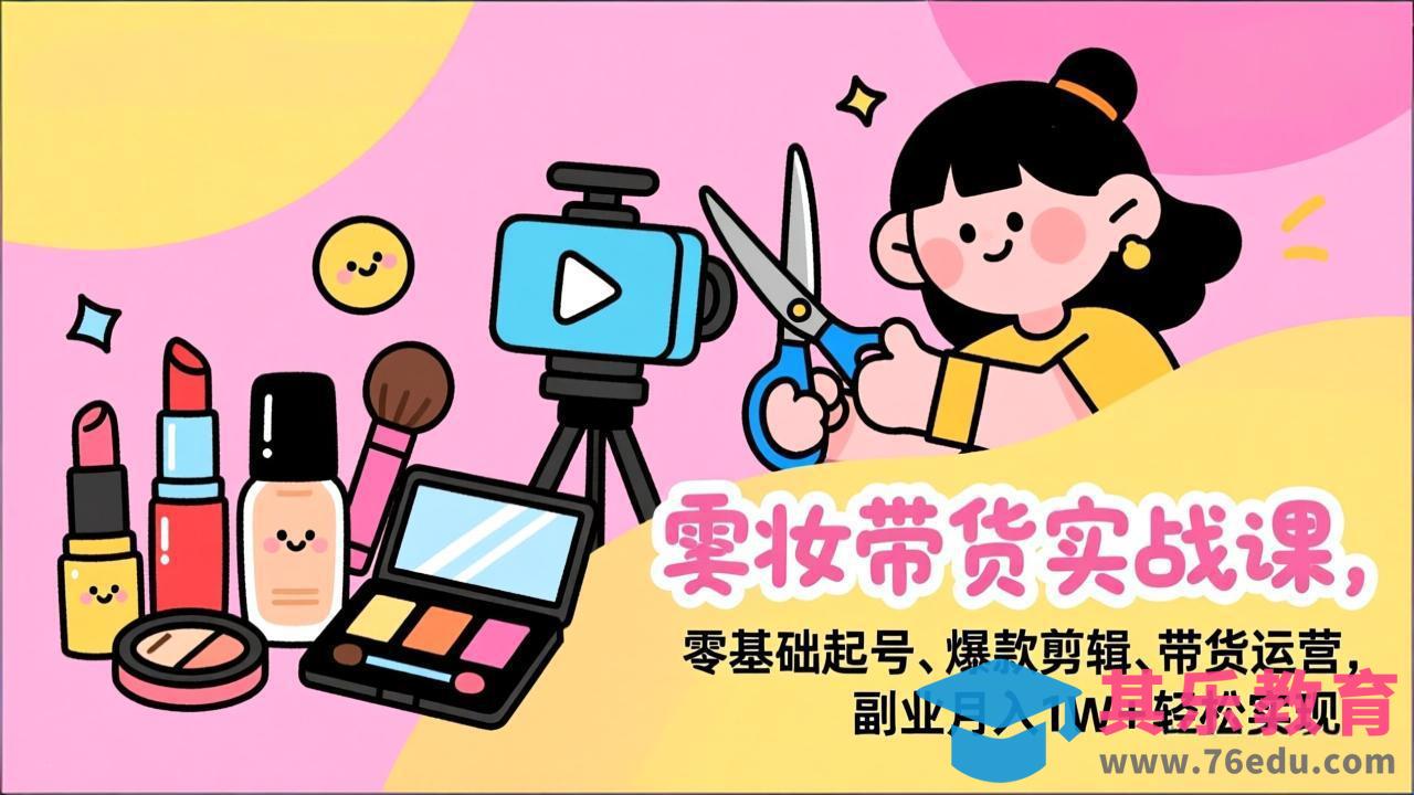 美妆带货实战课，零基础起号、爆款剪辑、带货运营，副业月入1W+轻松实现-第1张图片-我要自学网