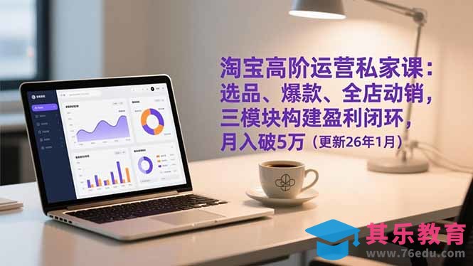 淘宝高阶运营私家课：选品、爆款、全店动销，三模块构建盈利闭环，月入破5万(更新26年1月-第1张图片-我要自学网
