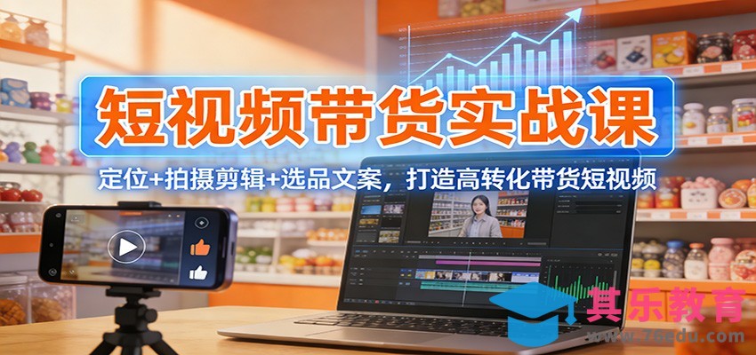 短视频带货实战课：定位+拍摄剪辑+选品文案，打造高转化带货短视频-第1张图片-我要自学网