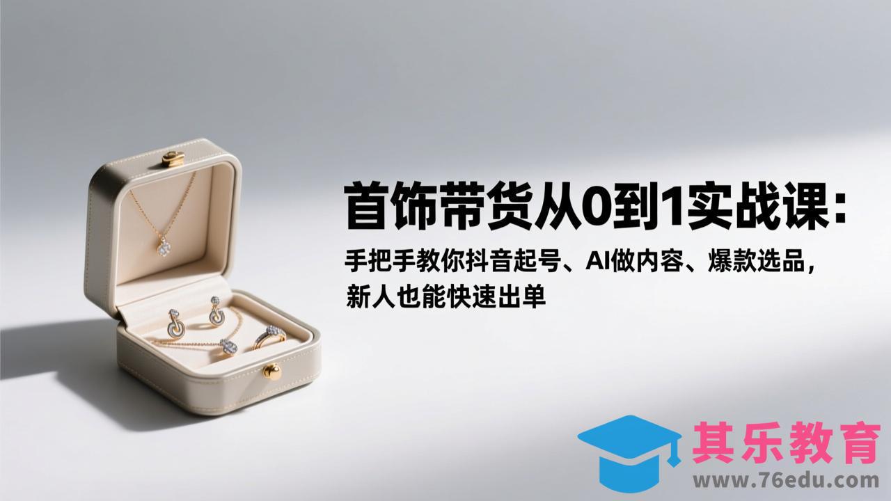 首饰带货从0到1实战课：手把手教你抖音起号、AI做内容、爆款选品，新人也能快速出单-第1张图片-我要自学网