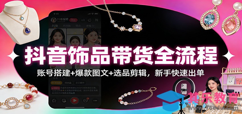 抖音饰品带货全流程：账号搭建+爆款图文+选品剪辑，新手快速出单-第1张图片-我要自学网