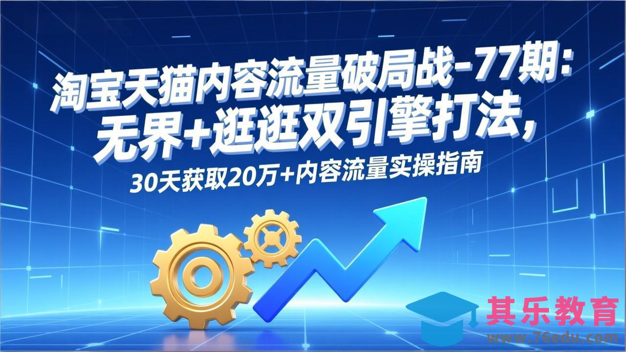 淘宝天猫内容流量破局战-77期：无界+逛逛双引擎打法，30天获取20万+内容流量实操指南-第1张图片-我要自学网