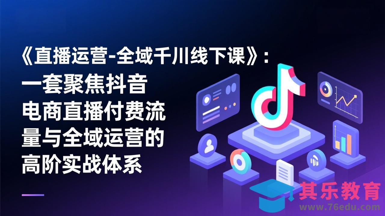 《直播运营-全域千川线下课》：一套聚焦抖音电商直播付费流量与全域运营的高阶实战体系-第1张图片-我要自学网