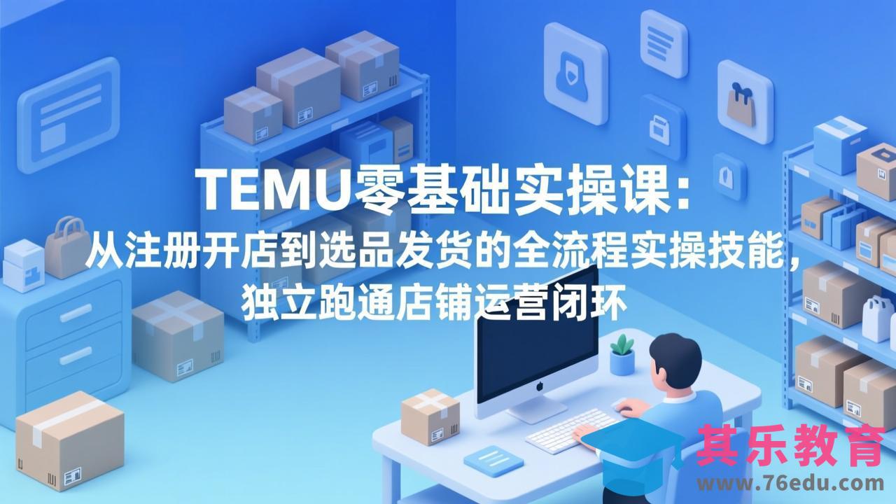 TEMU零基础实操课:从注册开店到选品发货的全流程实操技能,独立跑通店铺运营闭环-第1张图片-我要自学网 TEMU零基础实操课:从注册开店到选品发货的全流程实操技能,独立跑通店铺运营闭环-第1张图片-我要自学网