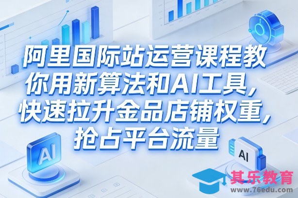 阿里国际站运营课程，教你用新算法和AI工具，快速拉升金品店铺权重，抢占平台流量(更新2026)-第1张图片-我要自学网
