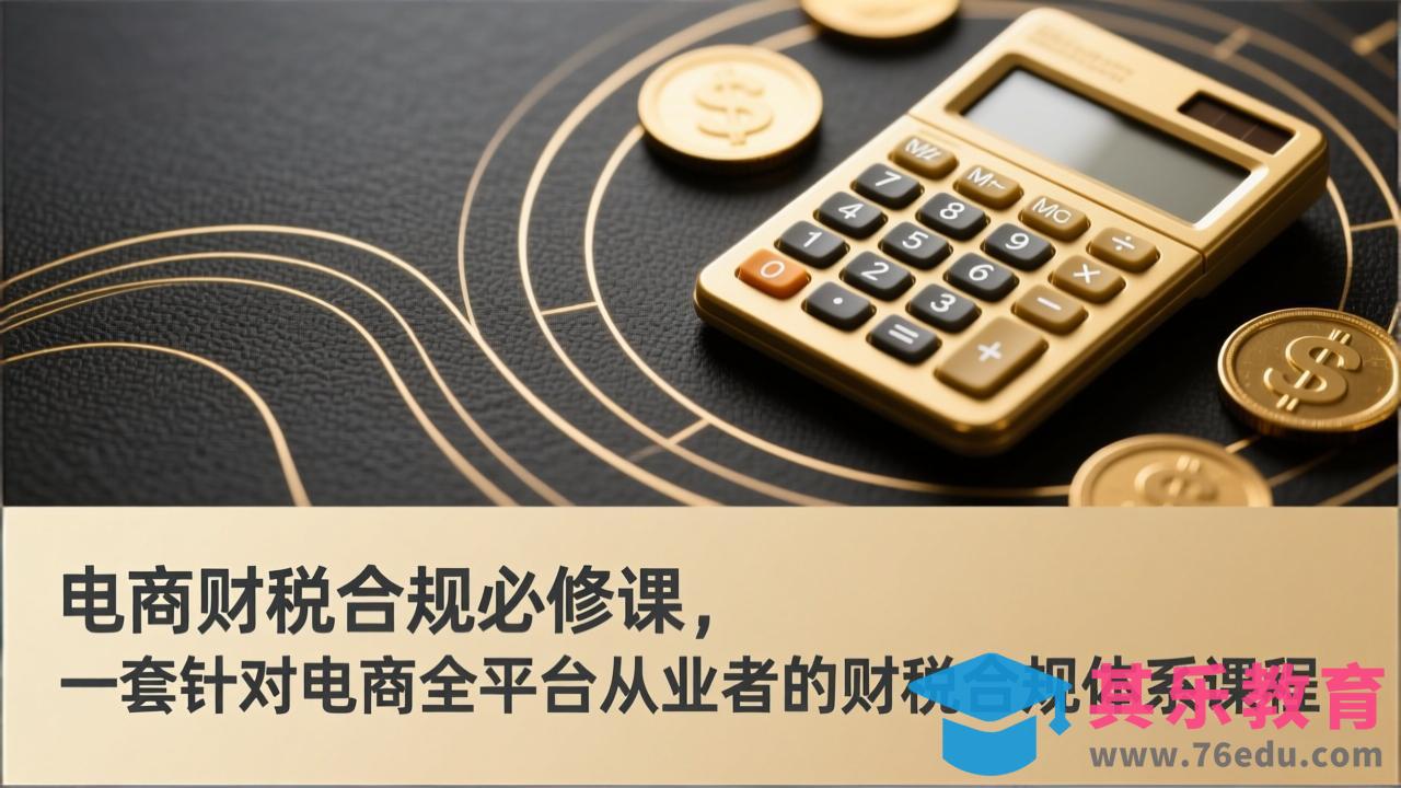 电商财税合规必修课，是一套针对电商全平台从业者的财税合规体系课程-第1张图片-我要自学网