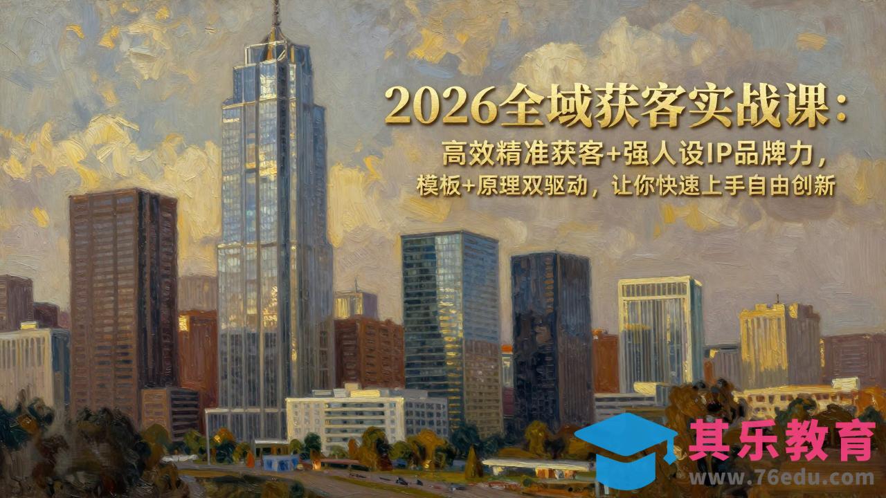 2026全域获客实战课：高效精准获客+强人设IP品牌力，模板+原理双驱动，让你快速上手自由创新-第1张图片-我要自学网