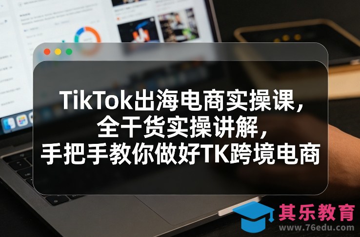 TikTok出海电商实操课,全干货实操讲解,手把手教你做好TK跨境电商-第1张图片-我要自学网 TikTok出海电商实操课,全干货实操讲解,手把手教你做好TK跨境电商-第1张图片-我要自学网