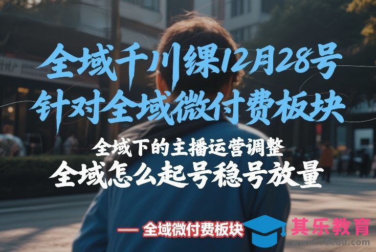 全域千川线下课12月28号，针对全域微付费板块，全域下的主播运营调整，全域怎么起号稳号放量-第1张图片-我要自学网