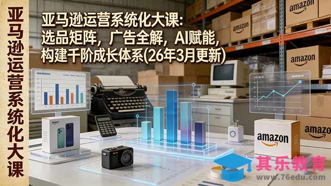 亚马逊运营系统化大课：选品矩阵，广告全解，AI赋能，构建千阶成长体系(26年3月更新-第1张图片-我要自学网