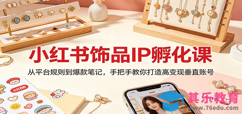 小红书饰品IP孵化课：从平台规则到爆款笔记，手把手教你打造高变现垂直账号-第1张图片-我要自学网