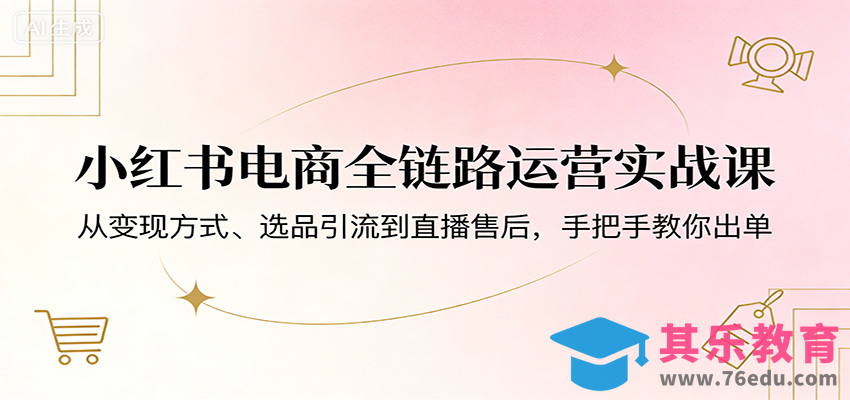 小红书电商全链路运营实战课：从变现方式、选品引流到直播售后，手把手教你出单-第1张图片-我要自学网
