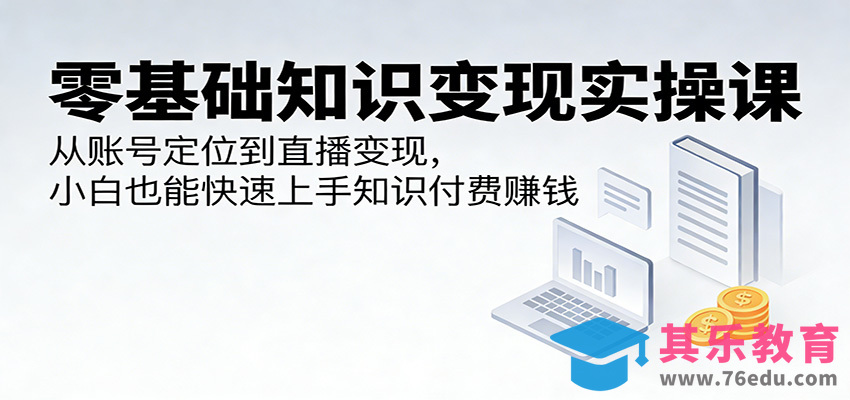 零基础知识变现实操课：从账号定位到直播变现，小白也能快速上手知识付费赚钱-第1张图片-我要自学网