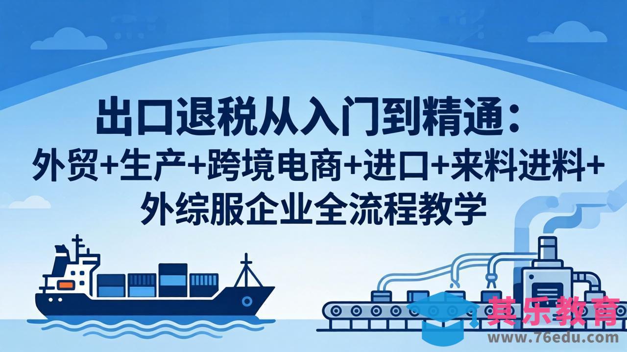 出口退税从入门到精通：外贸+生产+跨境电商+进口+来料进料+外综服企业全流程教学-第1张图片-我要自学网