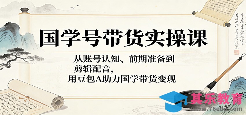 国学号带货实操课：从账号认知、前期准备到剪辑配音，用豆包AI助力国学带货变现-第1张图片-我要自学网