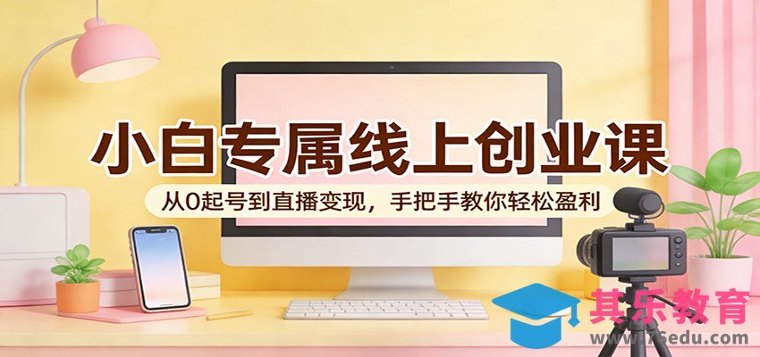 小白专属线上创业课：从0起号到直播变现，手把手教你轻松盈利-第1张图片-我要自学网