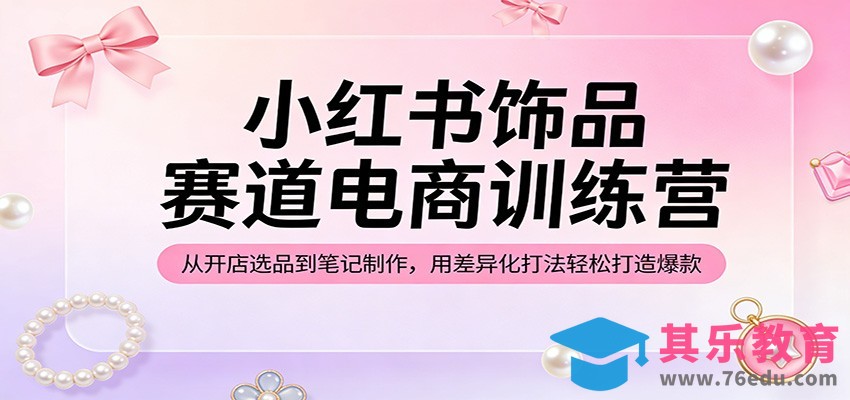 小红书饰品赛道电商训练营：从开店选品到笔记制作，用差异化打法轻松打造爆款-第1张图片-我要自学网