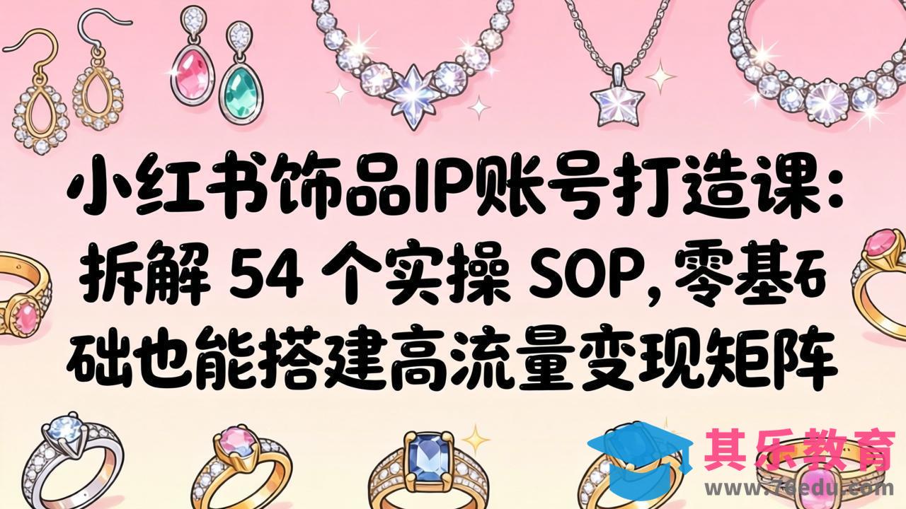 小红书饰品IP账号打造课：拆解 54 个实操 SOP，零基础也能搭建高流量变现矩阵-第1张图片-我要自学网
