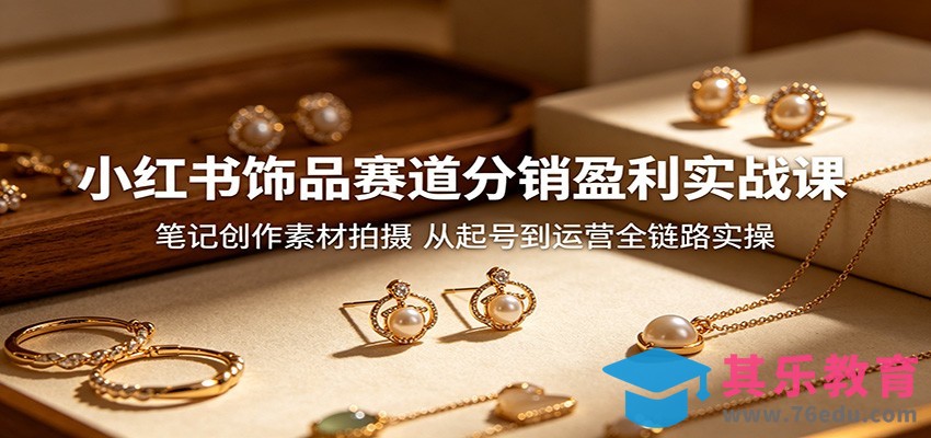 小红书饰品赛道分销盈利实战课：笔记创作素材拍摄，从起号到运营全链路实操-第1张图片-我要自学网